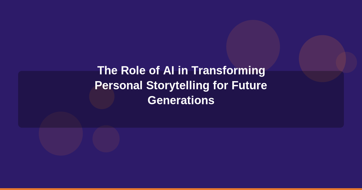 The Role of AI in Transforming Personal Storytelling for Future Generations