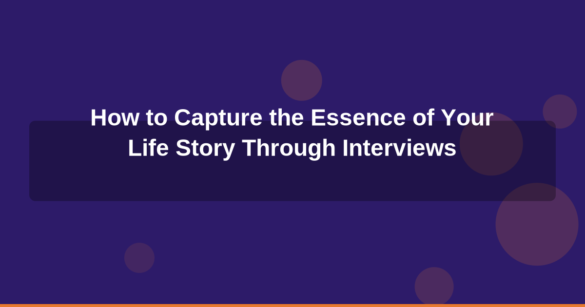 How to Capture the Essence of Your Life Story Through Interviews
