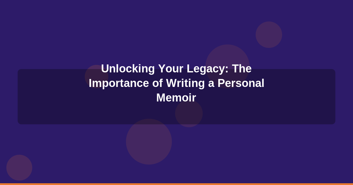 Unlocking Your Legacy: The Importance of Writing a Personal Memoir