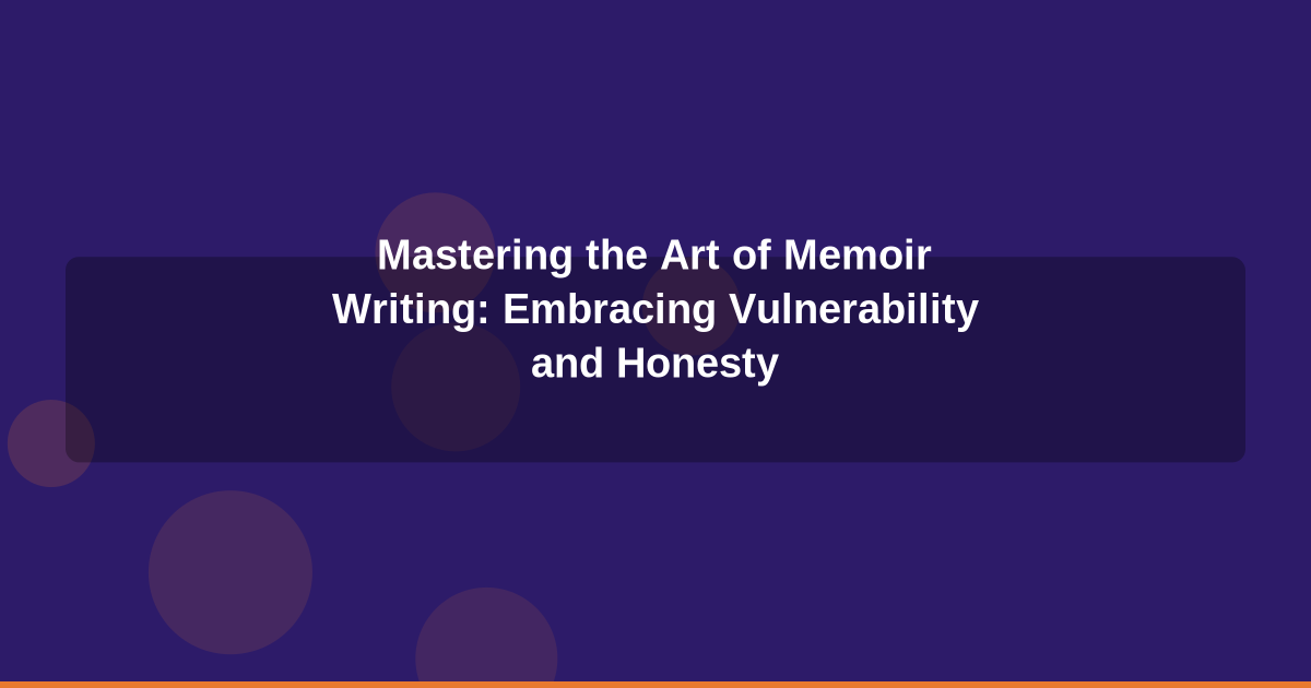 Mastering the Art of Memoir Writing: Embracing Vulnerability and Honesty