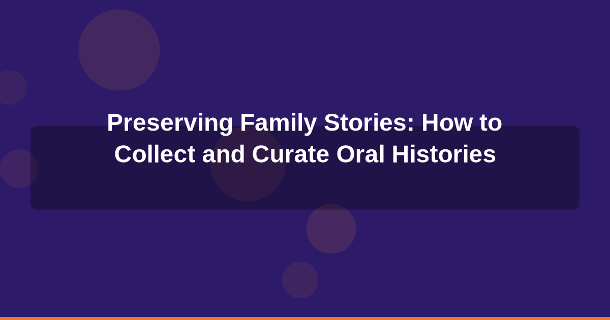 Preserving Family Stories: How to Collect and Curate Oral Histories